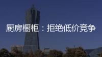厨房橱柜
：拒绝低价竞争 企业必须提高警惕
