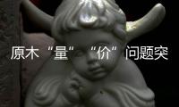 原木“量”“价”问题突显，终端木材价格或受影响