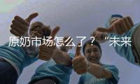 原奶市场怎么了？“未来可能会杀牛
，但不会倒奶”