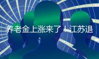 养老金上涨来了！江苏退休人员人均养老金多少？今年可以涨多少
	？
