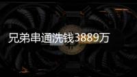 兄弟串通洗钱3889万
，贪官洗钱都有哪些花样？