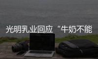 光明乳业回应“牛奶不能喝”：目前在售产品无安全问题