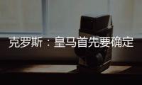 克罗斯：皇马首先要确定体系，之后才能根据风格衡量如何补强