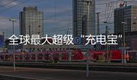 全球最大超级“充电宝”
，每年撬动600亿元投资