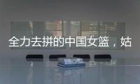全力去拼的中国女篮
，姑娘们“都做到了自己的极致”