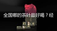 全国哪的茶叶最好喝	？经过评比，这4地茶名列前茅，有你家乡的吗