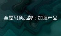 全屋吊顶品牌：加强产品创新 实现服务升级