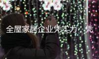 全屋家居企业凭实力，凭创新
，凭设计立足中国十大品牌行列