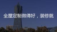 全屋定制做得好	，装修就算成功了一半!