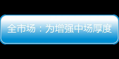 根据《全市场》的全市报道