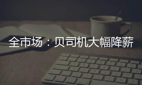 根据《全市场》的全市报道