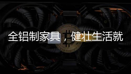 全铝制家具质量比较轻