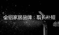 全铝家居品牌：取长补短 提升体验