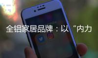 全铝家居品牌：以“内力”转变为“外力”推动发展
