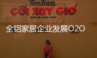 全铝家居企业发展O2O需注重品质
，关注体验
