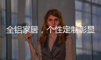 全铝家居	，个性定制彰显家居个性