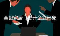 全铝家居
：提升企业形象 树立经营理念