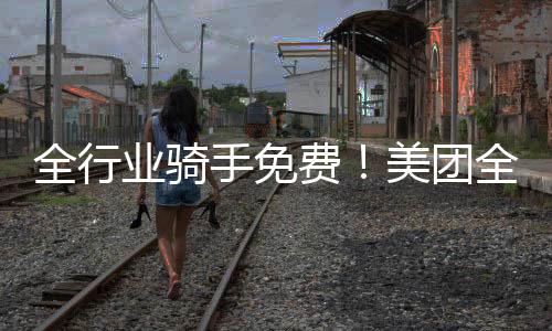将向全行业骑手免费开放