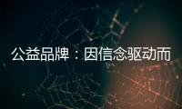 公益品牌
：因信念驱动而实现品牌良知