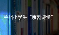 兰州小学生“京剧课堂”
：艺术教育激发快乐学习因子