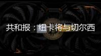 共和报：纽卡将与切尔西竞争斯卡尔维尼	，将为其报价3000万镑