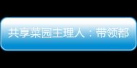 共享菜园主理人：带领都市中产感受农田