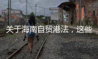 关于海南自贸港法，这些疑问你弄清了吗�？