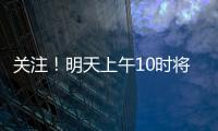 关注
！明天上午10时将举行重磅发布会
