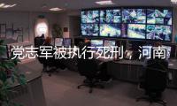 党志军被执行死刑	，河南漯河女法官被害事件调查