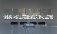 倒卖网红减肥药如何监管？国家医保局权威回应