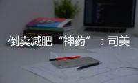 倒卖减肥“神药”：司美格鲁肽流通乱象何解�？