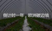 倒计时一年，欧洲碳边境税四个疑问待解丨绿评