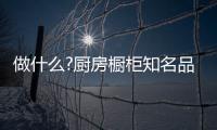 做什么?厨房橱柜知名品牌要“明是非、知进退”