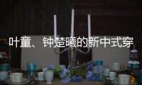叶童、钟楚曦的新中式穿搭也太美了�！照着穿美出新高度