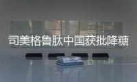 司美格鲁肽中国获批降糖，还不是减重丨科创要闻