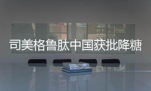 格鲁国获可强效降糖