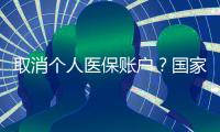 取消个人医保账户	？国家医保局辟谣