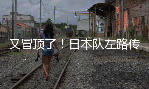 又冒日本队攻门偏出