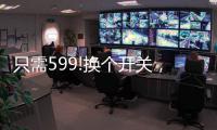 只需599!换个开关，实现全宅智能，升级生活品质!
