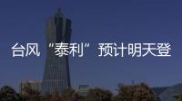 台风“泰利”预计明天登陆我国，有何特点？专家分析