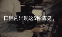 口腔内出现这5种情况，很可能是癌症来临的警报