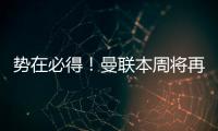 势在必得！曼联本周将再次报价求购姆贝莫

，不先买新中锋理由揭秘