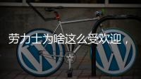 劳力士为啥这么受欢迎
，你追过“炒款”的热门腕表吗?