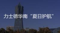 力士德华南“夏日护航”服务获盛赞
！