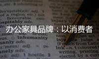 办公家具品牌：以消费者为突破口 跟上创新的步伐