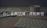 办公家具品牌	：开拓新世界，树立旗帜