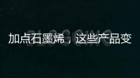 加点石墨烯，这些产品变“神奇”