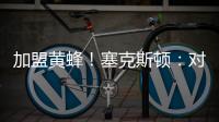加盟黄蜂！塞克斯顿
�：对新起点感到兴奋 会承担领袖角色帮助球队
