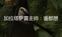 加拉塔萨雷主帅
：谁都想要恰20，但奥斯梅恩优先级更高