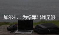 加尔扎：为绿军出战足够吸引我	，管理层和教练组都相信我